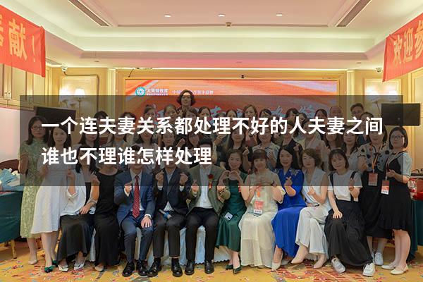 一个连夫妻关系都处理不好的人（夫妻之间谁也不理谁怎样处理）