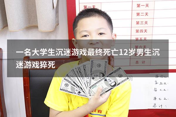 一名大学生沉迷游戏最终死亡（12岁男生沉迷游戏猝死）