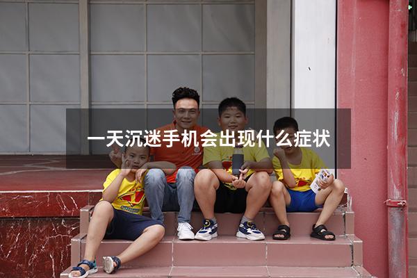 一天沉迷手机会出现什么症状