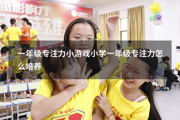 一年级专注力小游戏（小学一年级专注力怎么培养）