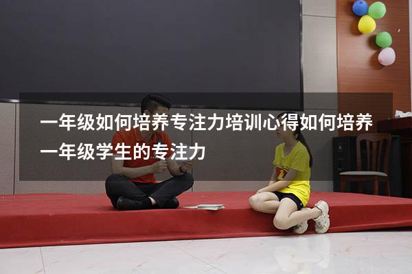 一年级如何培养专注力培训心得（如何培养一年级学生的专注力）