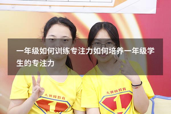 一年级如何训练专注力（如何培养一年级学生的专注力）