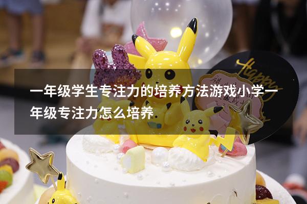 一年级学生专注力的培养方法游戏（小学一年级专注力怎么培养）