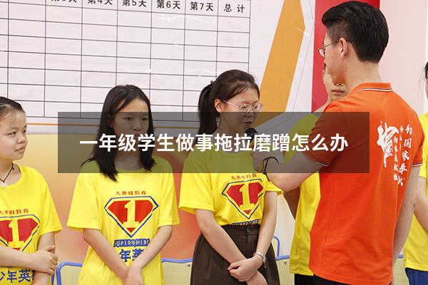 一年级学生做事拖拉磨蹭怎么办（解决孩子拖拉磨蹭的方法）