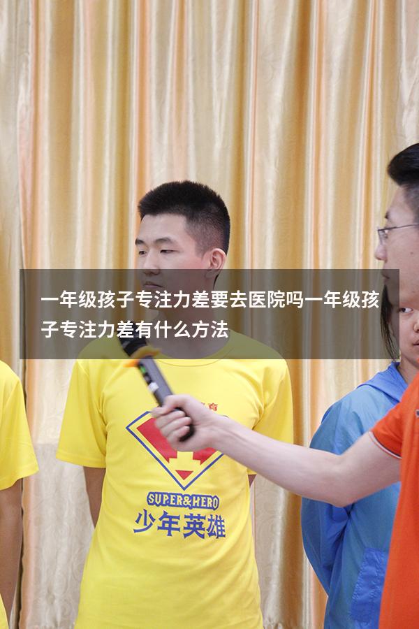 一年级孩子专注力差要去医院吗（一年级孩子专注力差有什么方法）