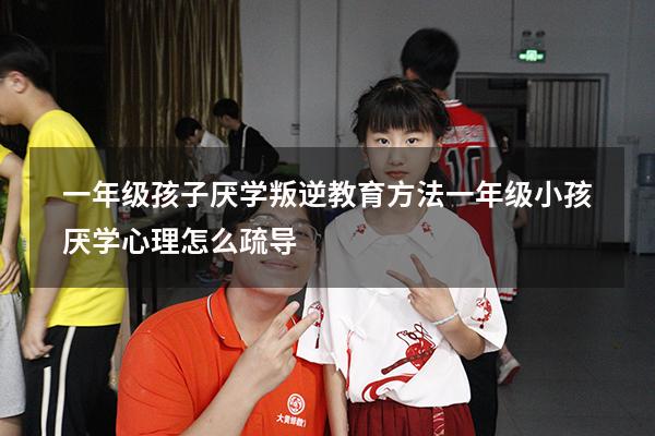 一年级孩子厌学叛逆教育方法（一年级小孩厌学心理怎么疏导）