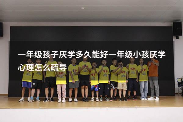 一年级孩子厌学多久能好（一年级小孩厌学心理怎么疏导）