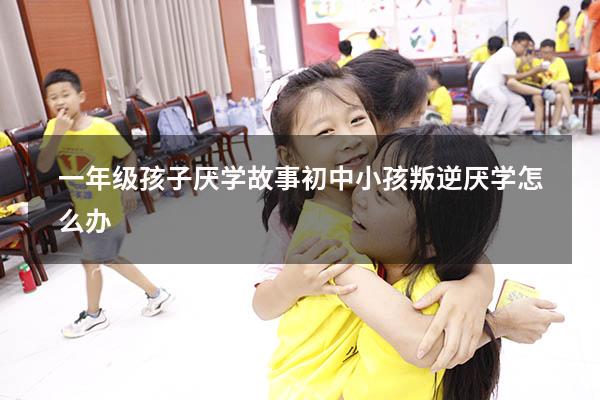 一年级孩子厌学故事（初中小孩叛逆厌学怎么办）