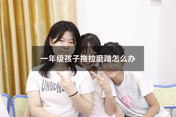 一年级孩子拖拉磨蹭怎么办