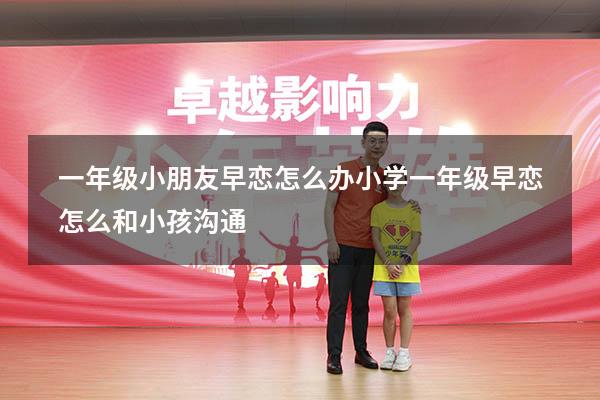 一年级小朋友早恋怎么办（小学一年级早恋怎么和小孩沟通）