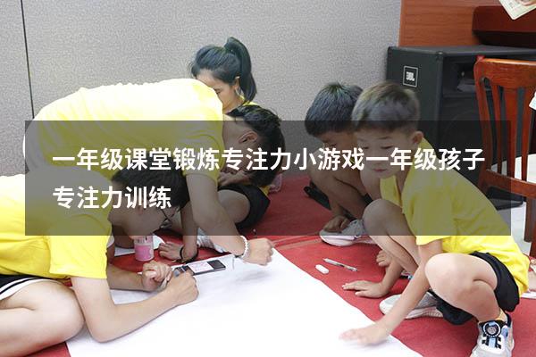 一年级课堂锻炼专注力小游戏（一年级孩子专注力训练）