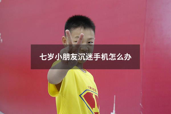 七岁小朋友沉迷手机怎么办