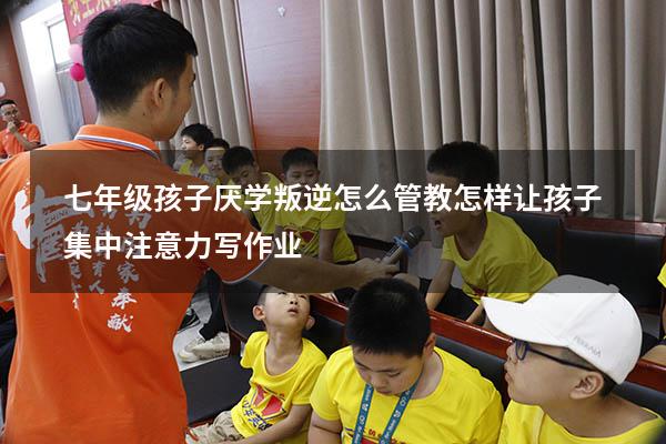 七年级孩子厌学叛逆怎么管教（怎样让孩子集中注意力写作业）