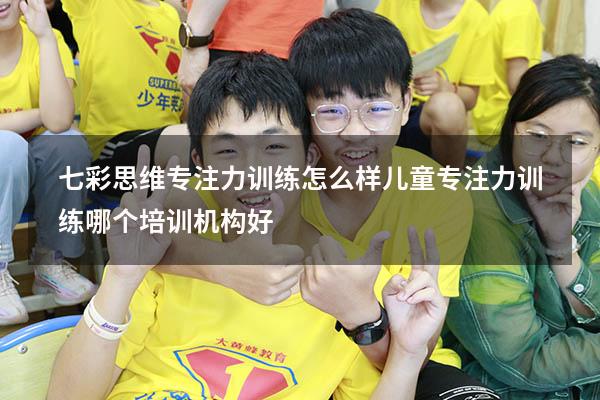 七彩思维专注力训练怎么样（儿童专注力训练哪个培训机构好）