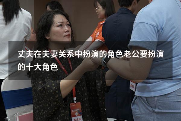 丈夫在夫妻关系中扮演的角色（老公要扮演的十大角色）