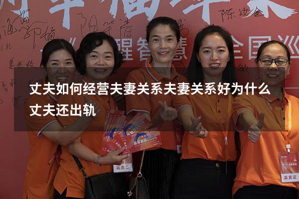 丈夫如何经营夫妻关系（夫妻关系好为什么丈夫还出轨）