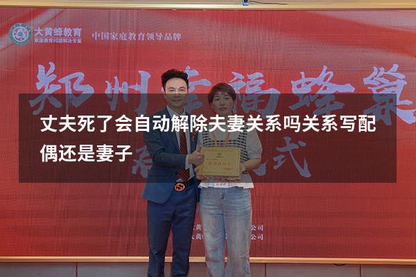 丈夫死了会自动解除夫妻关系吗（关系写配偶还是妻子）