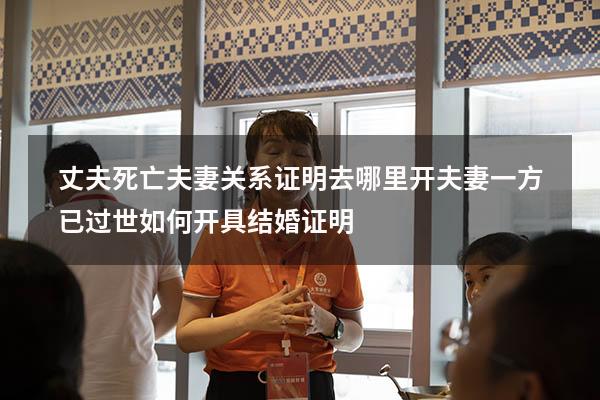 丈夫死亡夫妻关系证明去哪里开（夫妻一方已过世,如何开具结婚证明）