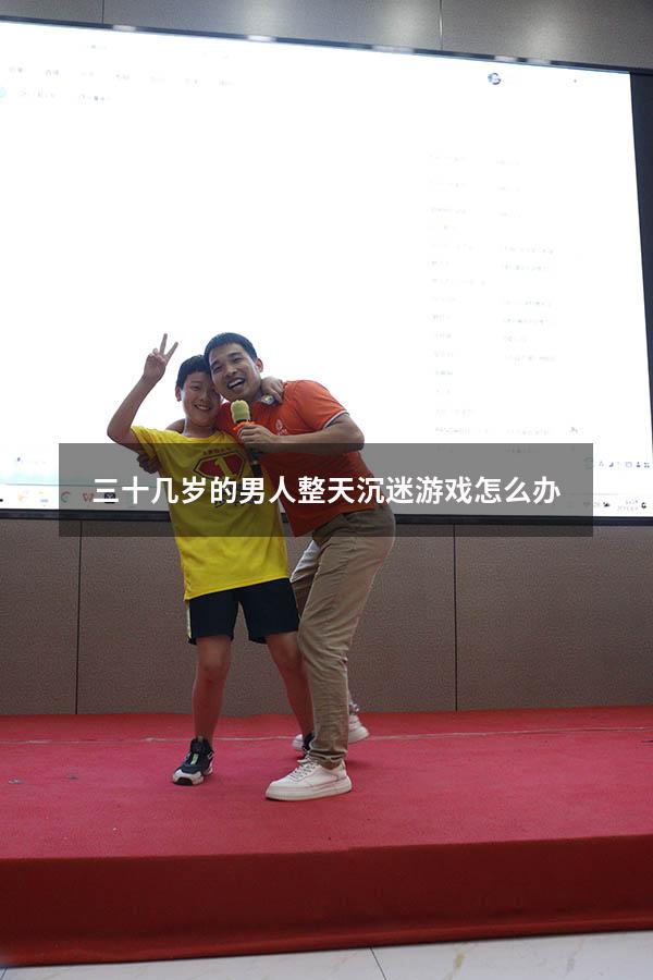 三十几岁的男人整天沉迷游戏怎么办