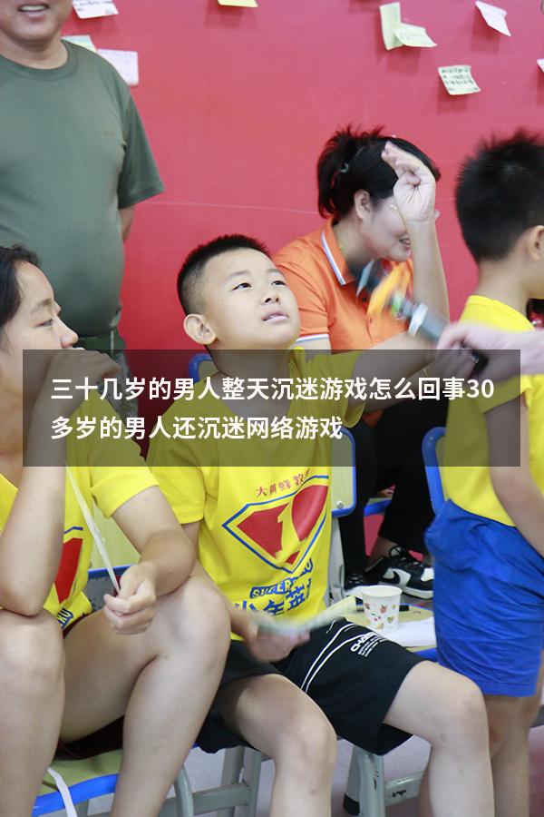 三十几岁的男人整天沉迷游戏怎么回事（30多岁的男人还沉迷网络游戏）