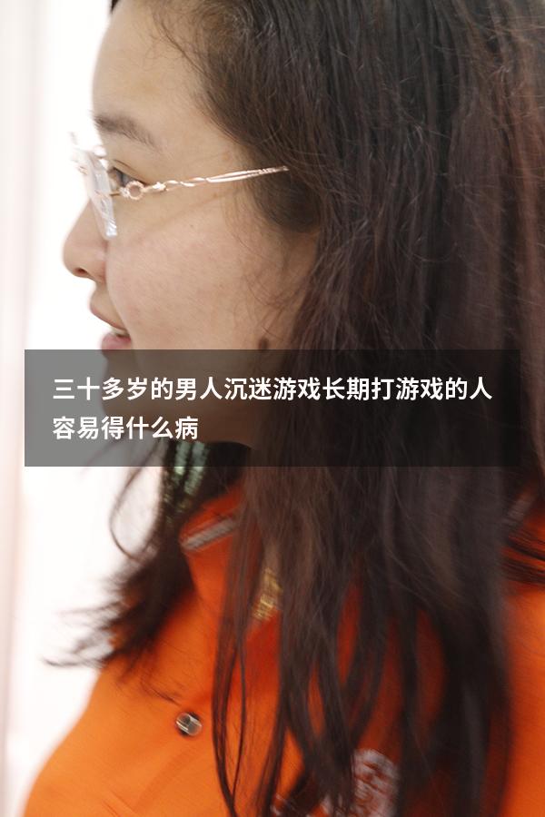三十多岁的男人沉迷游戏（长期打游戏的人容易得什么病）