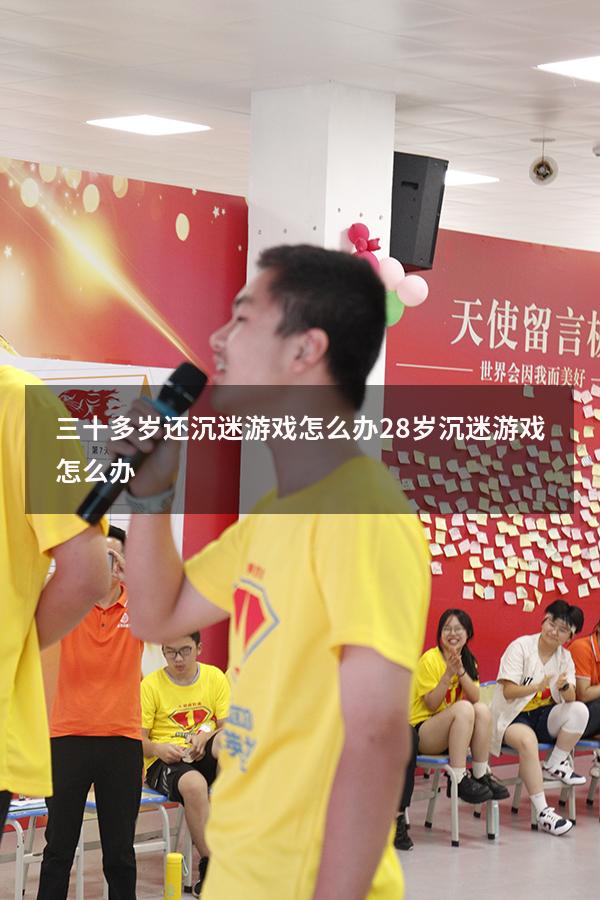 三十多岁还沉迷游戏怎么办（28岁沉迷游戏怎么办）