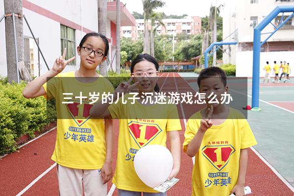三十岁的儿子沉迷游戏怎么办
