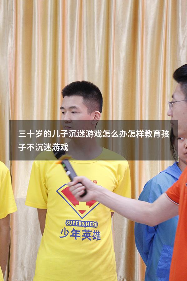 三十岁的儿子沉迷游戏怎么办（怎样教育孩子不沉迷游戏）