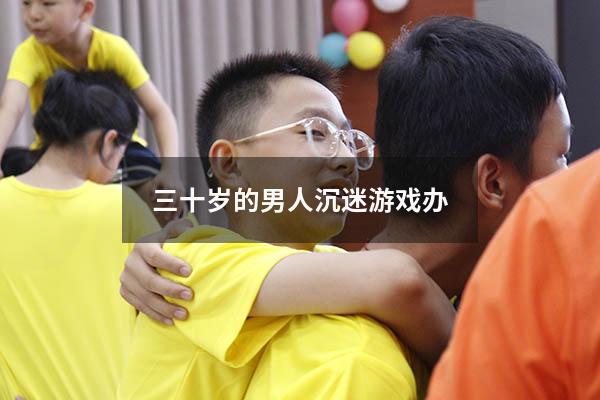 三十岁的男人沉迷游戏办