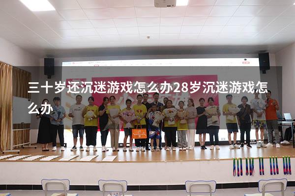 三十岁还沉迷游戏怎么办（28岁沉迷游戏怎么办）