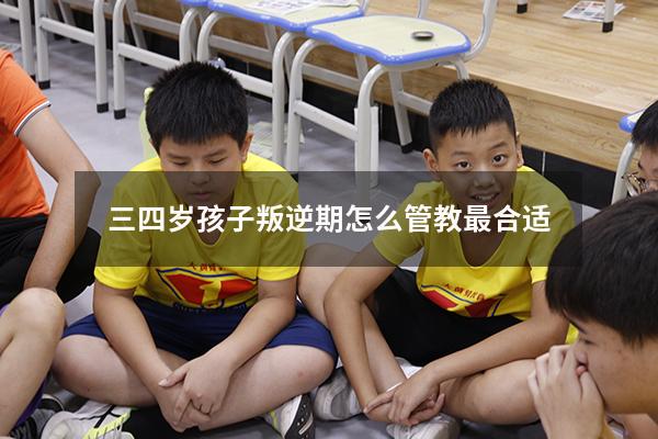 三四岁孩子叛逆期怎么管教最合适（4岁孩子叛逆期怎么管教最合适）