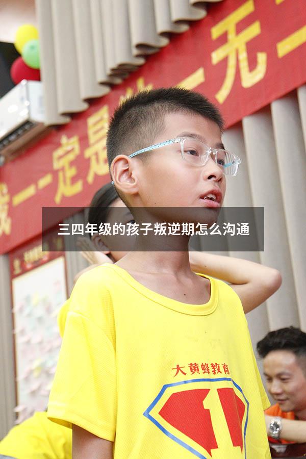 三四年级的孩子叛逆期怎么沟通（小学四年级孩子很叛逆怎么办）