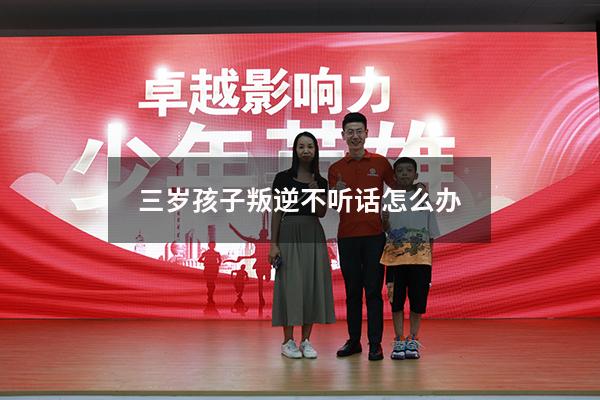 三岁孩子叛逆不听话怎么办（3岁的宝宝脾气很叛逆怎么办）