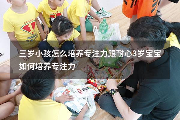 三岁小孩怎么培养专注力跟耐心（3岁宝宝如何培养专注力）