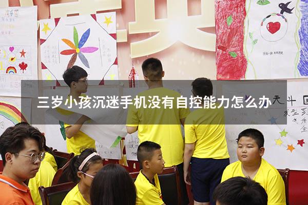 三岁小孩沉迷手机没有自控能力怎么办