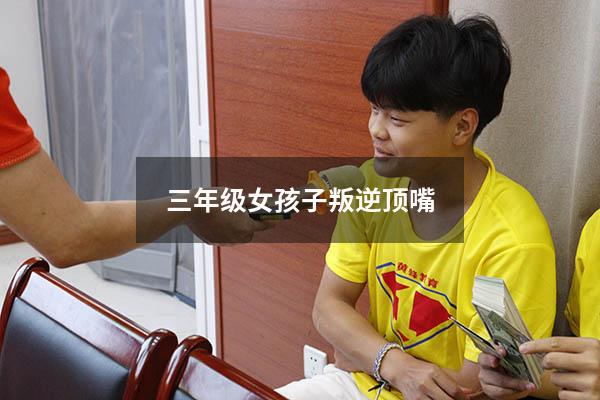 三年级女孩子叛逆顶嘴（女儿三年级被同学欺负了怎么处理）
