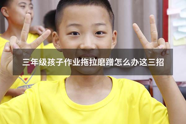 三年级孩子作业拖拉磨蹭怎么办这三招