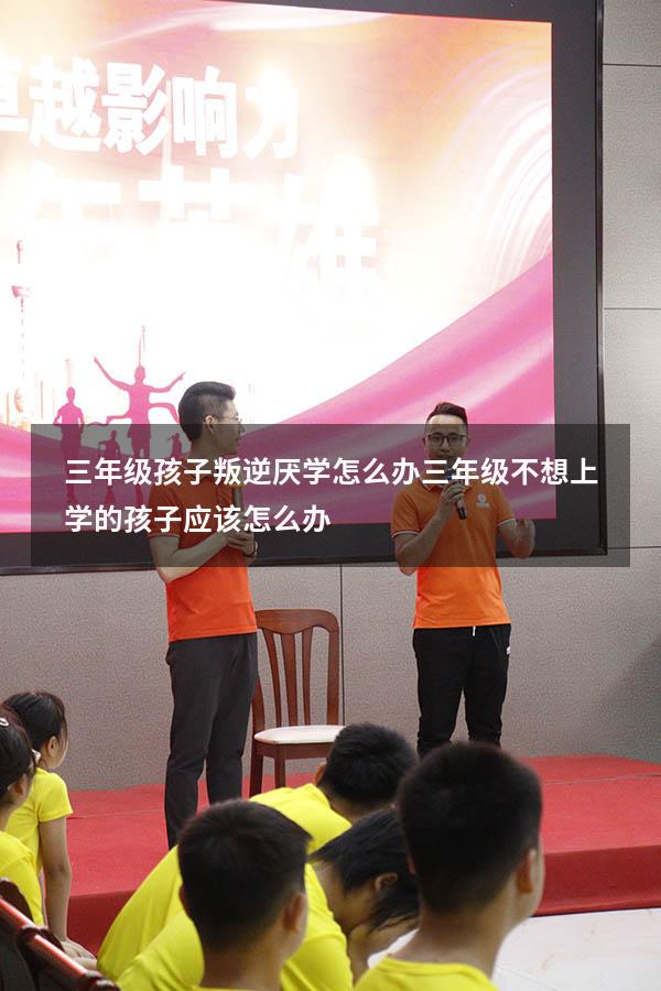 三年级孩子叛逆厌学怎么办（三年级不想上学的孩子应该怎么办）
