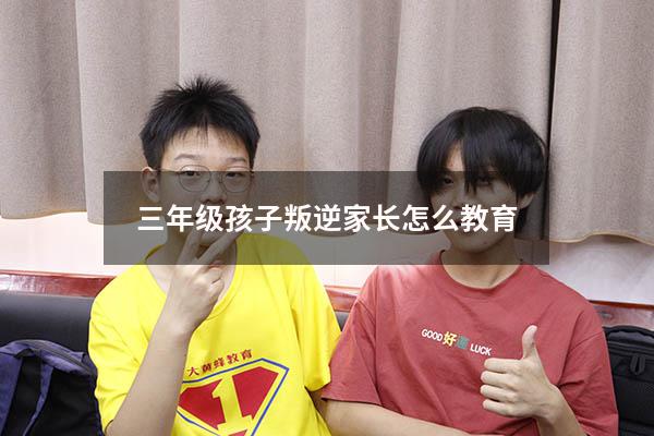 三年级孩子叛逆家长怎么教育