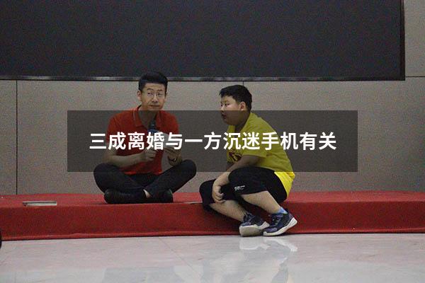 三成离婚与一方沉迷手机有关