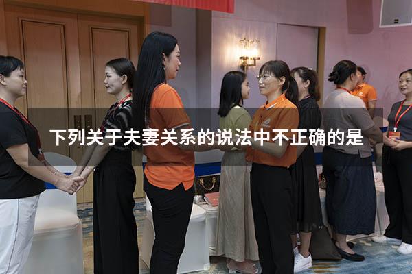 下列关于夫妻关系的说法中不正确的是