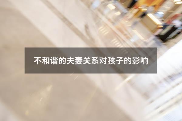 不和谐的夫妻关系对孩子的影响