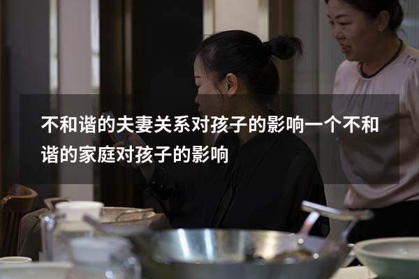 不和谐的夫妻关系对孩子的影响（一个不和谐的家庭对孩子的影响）