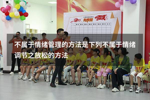 不属于情绪管理的方法是（下列不属于情绪调节之放松的方法）
