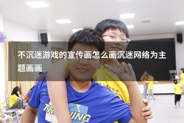 不沉迷游戏的宣传画怎么画（沉迷网络为主题画画）