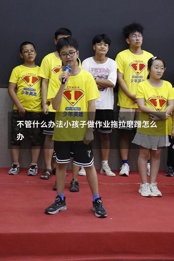 不管什么办法小孩子做作业拖拉磨蹭怎么办