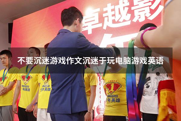 不要沉迷游戏作文（沉迷于玩电脑游戏英语）