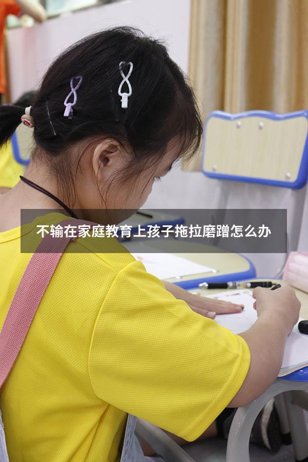 不输在家庭教育上孩子拖拉磨蹭怎么办（孩子做事磨蹭怎么办,有什么好方法）