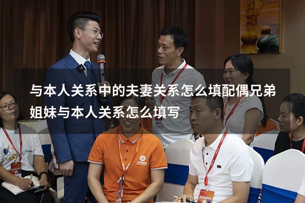 与本人关系中的夫妻关系怎么填（配偶兄弟姐妹与本人关系怎么填写）