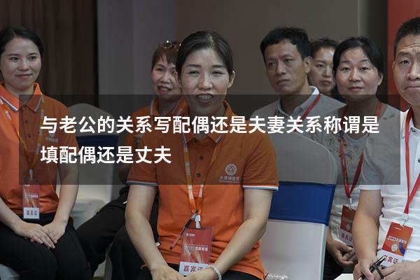 与老公的关系写配偶还是夫妻关系（称谓是填配偶还是丈夫）